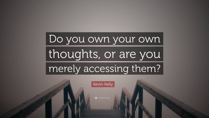 Kevin Kelly Quote: “Do you own your own thoughts, or are you merely accessing them?”