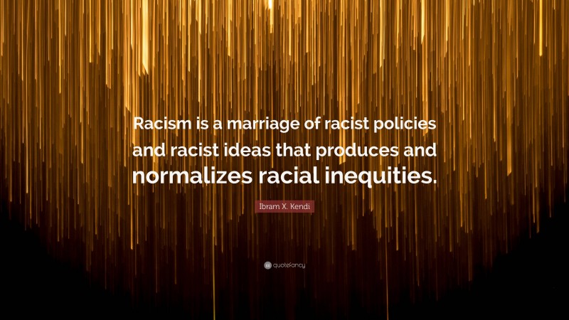 Ibram X. Kendi Quote: “Racism is a marriage of racist policies and racist ideas that produces and normalizes racial inequities.”