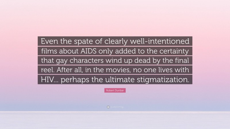 Robert Dunbar Quote: “Even the spate of clearly well-intentioned films about AIDS only added to the certainty that gay characters wind up dead by the final reel. After all, in the movies, no one lives with HIV... perhaps the ultimate stigmatization.”