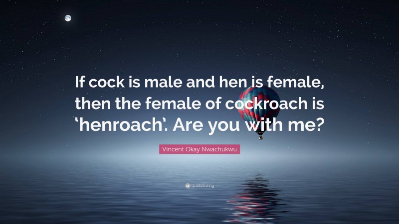 Vincent Okay Nwachukwu Quote: “If cock is male and hen is female, then the female of cockroach is ‘henroach’. Are you with me?”