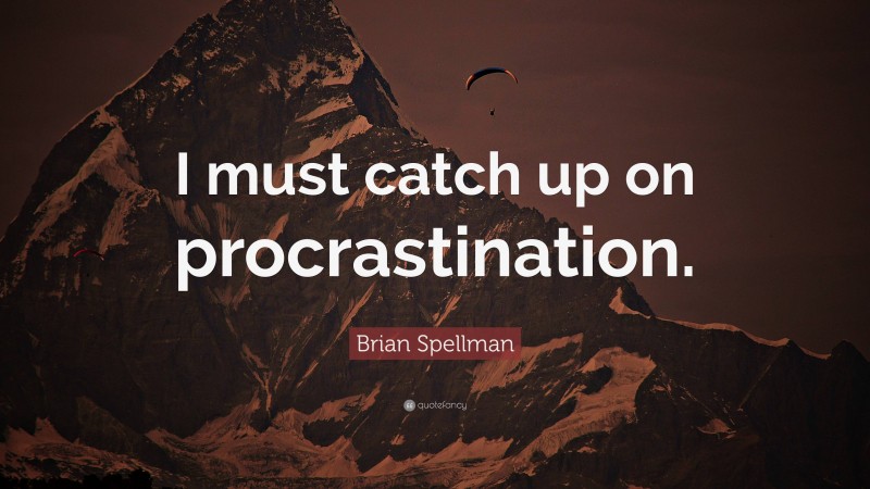 Brian Spellman Quote: “I must catch up on procrastination.”