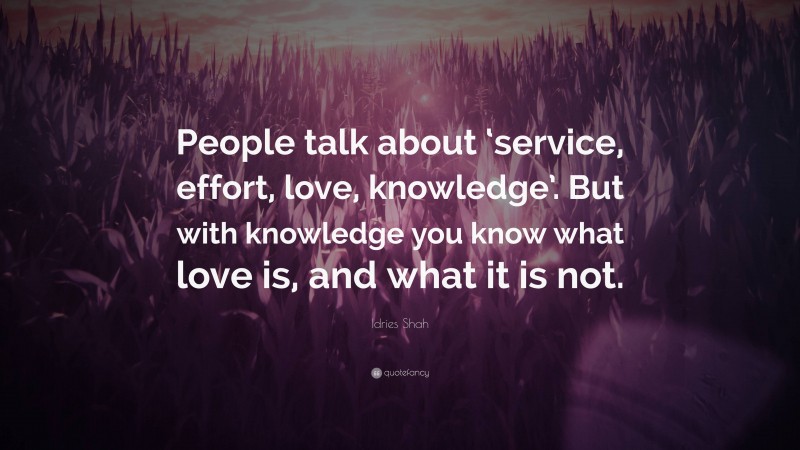 Idries Shah Quote: “People talk about ‘service, effort, love, knowledge’. But with knowledge you know what love is, and what it is not.”