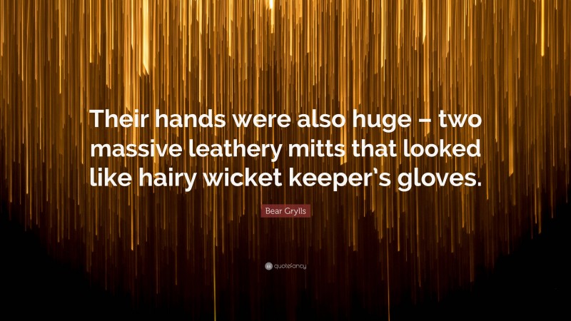 Bear Grylls Quote: “Their hands were also huge – two massive leathery mitts that looked like hairy wicket keeper’s gloves.”