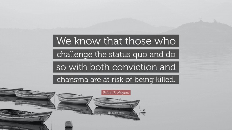 Robin R. Meyers Quote: “We know that those who challenge the status quo and do so with both conviction and charisma are at risk of being killed.”