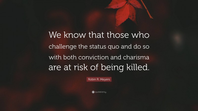 Robin R. Meyers Quote: “We know that those who challenge the status quo and do so with both conviction and charisma are at risk of being killed.”