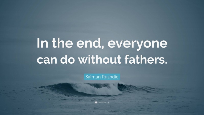 Salman Rushdie Quote: “In the end, everyone can do without fathers.”