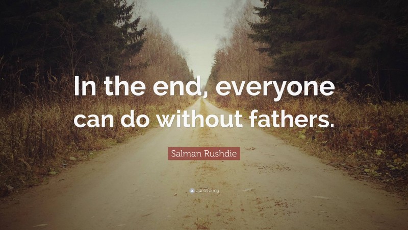 Salman Rushdie Quote: “In the end, everyone can do without fathers.”