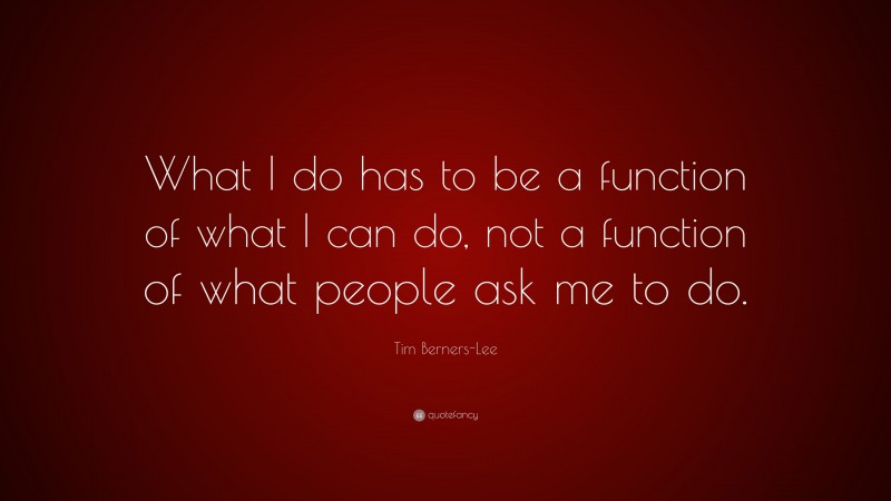 Tim Berners-Lee Quote: “What I do has to be a function of what I can do, not a function of what people ask me to do.”