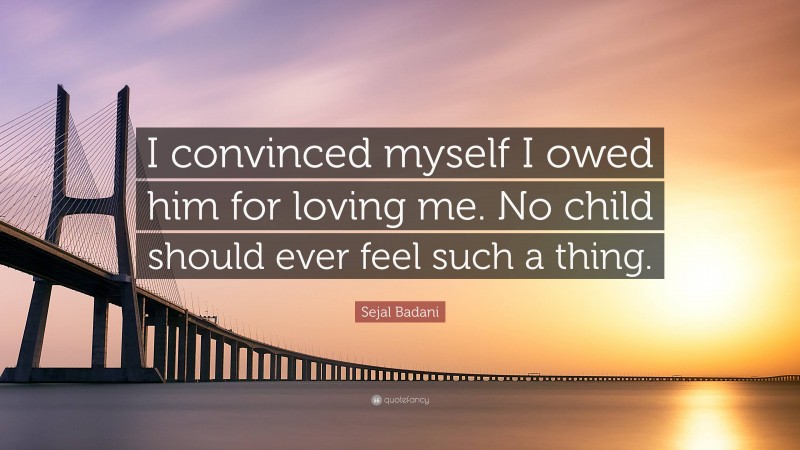 Sejal Badani Quote: “I convinced myself I owed him for loving me. No child should ever feel such a thing.”