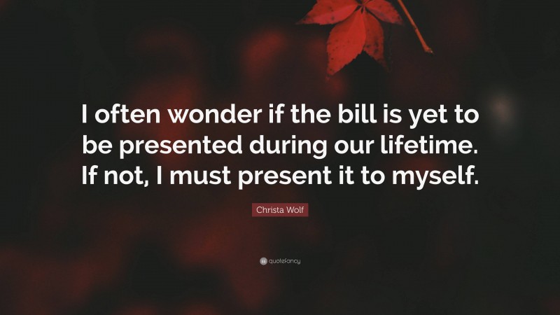 Christa Wolf Quote: “I often wonder if the bill is yet to be presented during our lifetime. If not, I must present it to myself.”