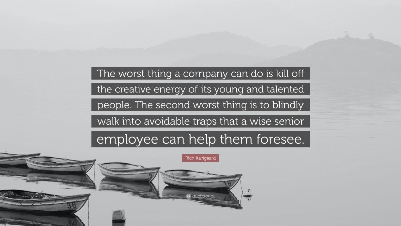 Rich Karlgaard Quote: “The worst thing a company can do is kill off the creative energy of its young and talented people. The second worst thing is to blindly walk into avoidable traps that a wise senior employee can help them foresee.”