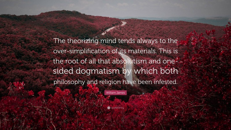 William James Quote: “The theorizing mind tends always to the over-simplification of its materials. This is the root of all that absolutism and one-sided dogmatism by which both philosophy and religion have been infested.”