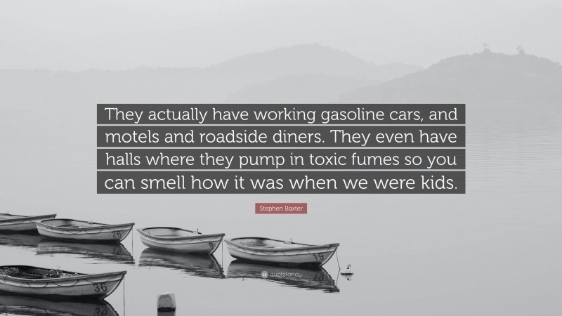 Stephen Baxter Quote: “They actually have working gasoline cars, and motels and roadside diners. They even have halls where they pump in toxic fumes so you can smell how it was when we were kids.”
