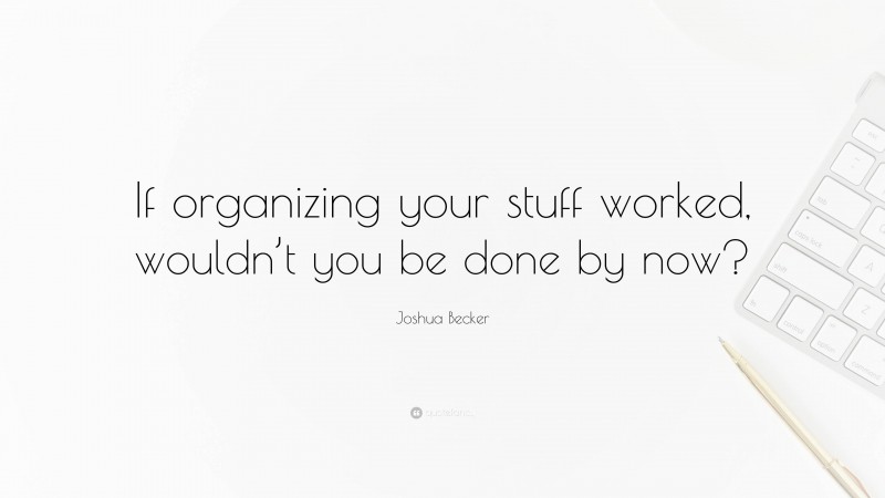 Joshua Becker Quote: “If organizing your stuff worked, wouldn’t you be done by now?”