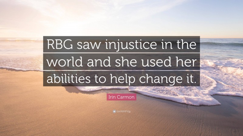 Irin Carmon Quote: “RBG saw injustice in the world and she used her abilities to help change it.”