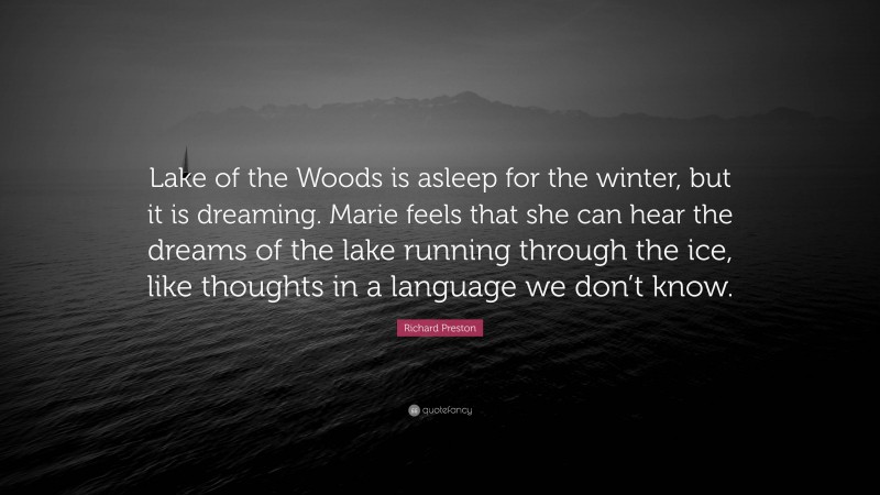 Richard Preston Quote: “Lake of the Woods is asleep for the winter, but it is dreaming. Marie feels that she can hear the dreams of the lake running through the ice, like thoughts in a language we don’t know.”