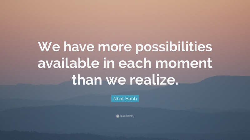 Nhat Hanh Quote: “We have more possibilities available in each moment than we realize.”