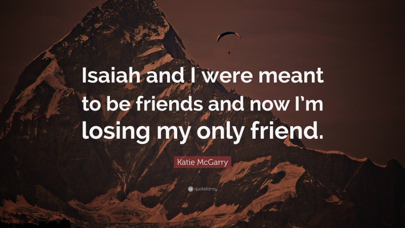 Katie McGarry Quote: “Isaiah and I were meant to be friends and now I’m losing my only friend.”