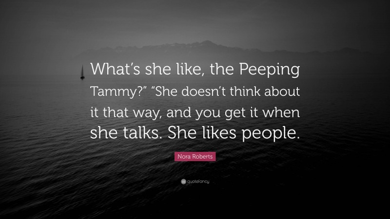 Nora Roberts Quote: “What’s she like, the Peeping Tammy?” “She doesn’t think about it that way, and you get it when she talks. She likes people.”