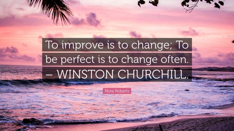 Nora Roberts Quote: “To improve is to change; To be perfect is to change often. – WINSTON CHURCHILL.”