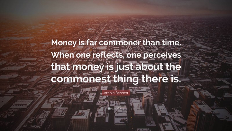 Arnold Bennett Quote: “Money is far commoner than time. When one reflects, one perceives that money is just about the commonest thing there is.”