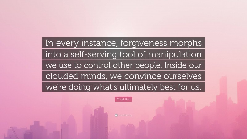 Chad Bird Quote: “In every instance, forgiveness morphs into a self-serving tool of manipulation we use to control other people. Inside our clouded minds, we convince ourselves we’re doing what’s ultimately best for us.”