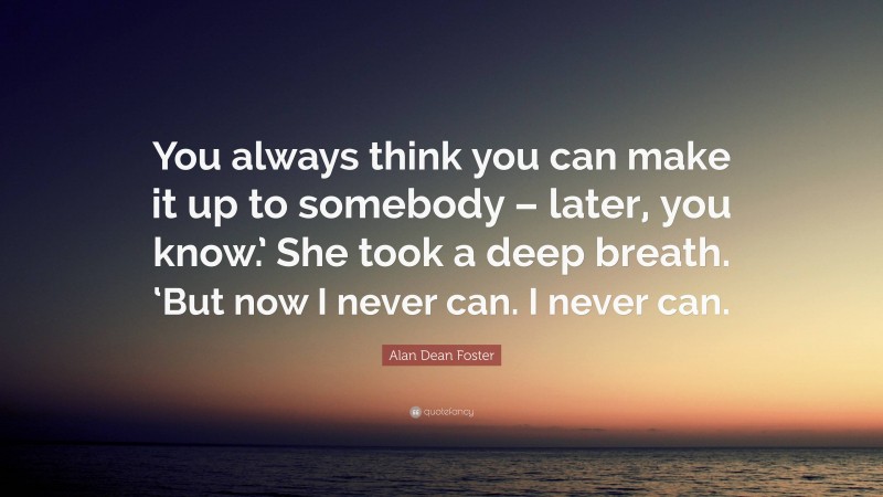 Alan Dean Foster Quote: “You always think you can make it up to somebody – later, you know.’ She took a deep breath. ‘But now I never can. I never can.”