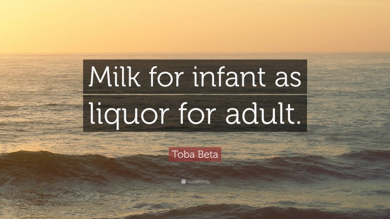 Toba Beta Quote: “Milk for infant as liquor for adult.”