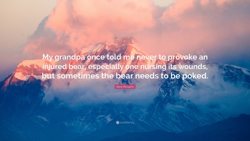 Katie McGarry Quote: “My grandpa once told me never to provoke an injured bear, especially one nursing its wounds, but sometimes the bear needs to be poked.”