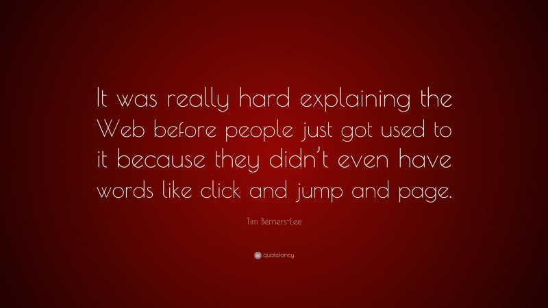 Tim Berners-Lee Quote: “It was really hard explaining the Web before people just got used to it because they didn’t even have words like click and jump and page.”