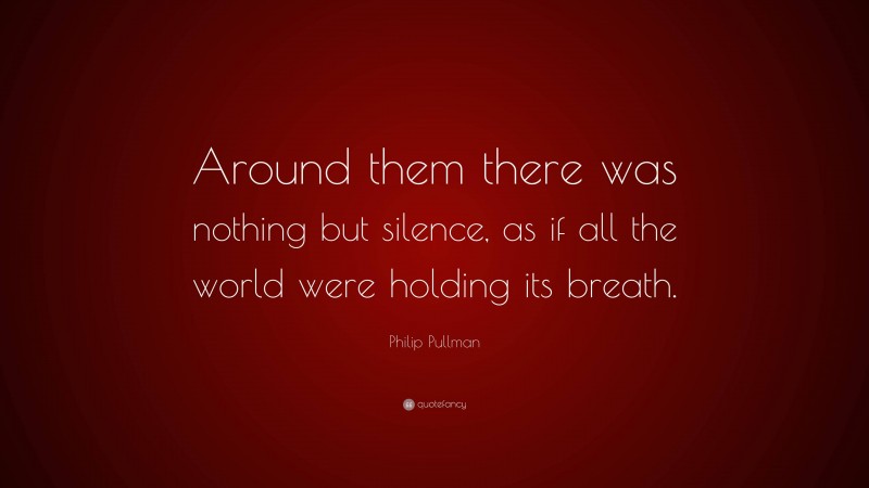 Philip Pullman Quote: “Around them there was nothing but silence, as if all the world were holding its breath.”
