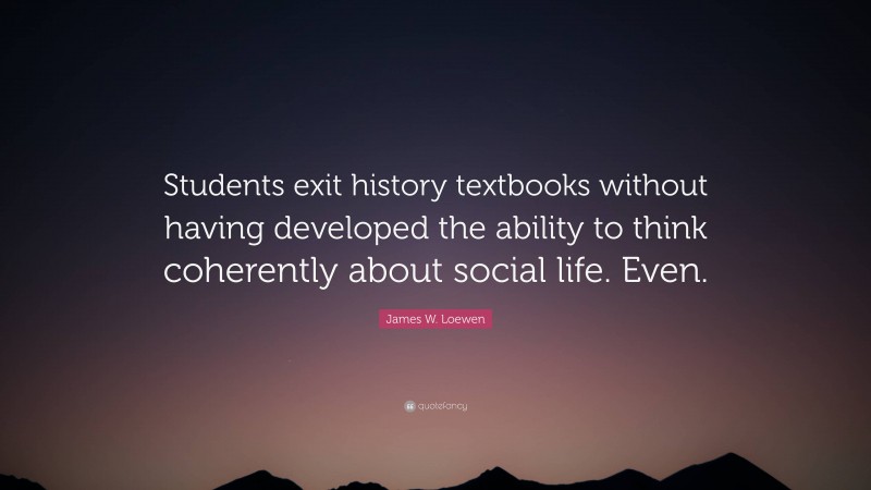 James W. Loewen Quote: “Students exit history textbooks without having developed the ability to think coherently about social life. Even.”