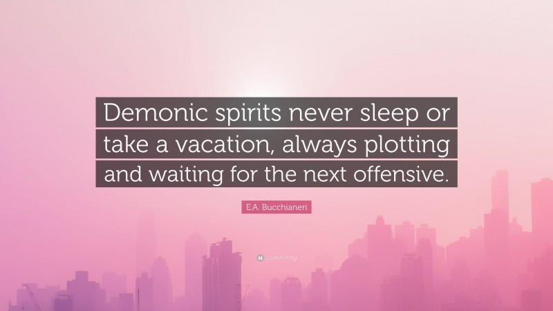 E.A. Bucchianeri Quote: “Demonic spirits never sleep or take a vacation, always plotting and waiting for the next offensive.”