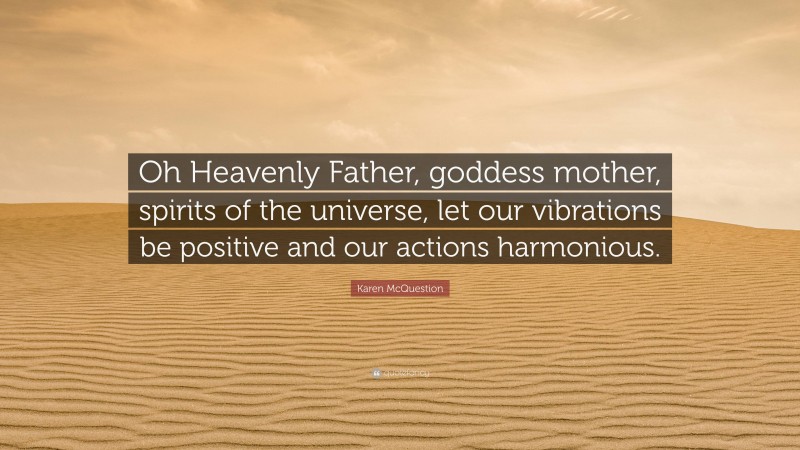 Karen McQuestion Quote: “Oh Heavenly Father, goddess mother, spirits of the universe, let our vibrations be positive and our actions harmonious.”