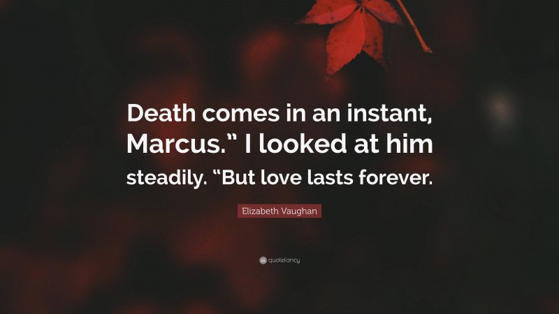 Elizabeth Vaughan Quote: “Death comes in an instant, Marcus.” I looked at him steadily. “But love lasts forever.”