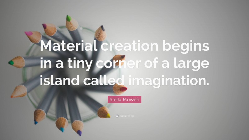 Stella Mowen Quote: “Material creation begins in a tiny corner of a large island called imagination.”