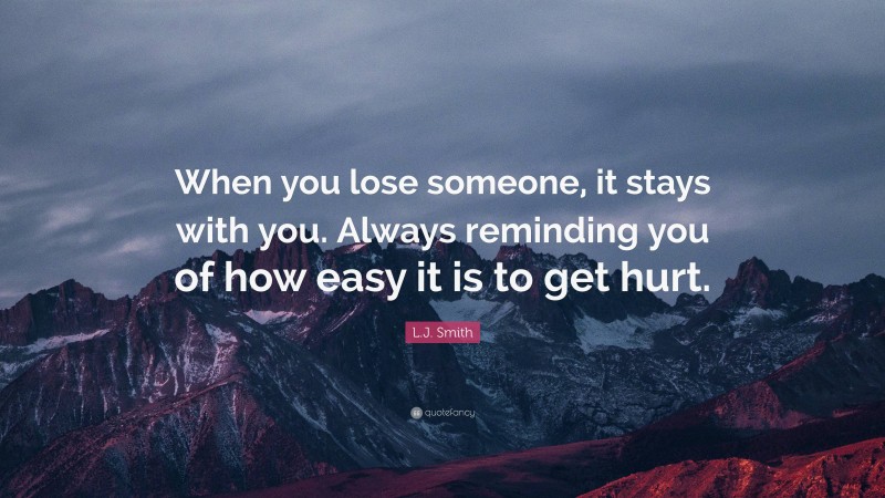 L.J. Smith Quote: “When you lose someone, it stays with you. Always reminding you of how easy it is to get hurt.”