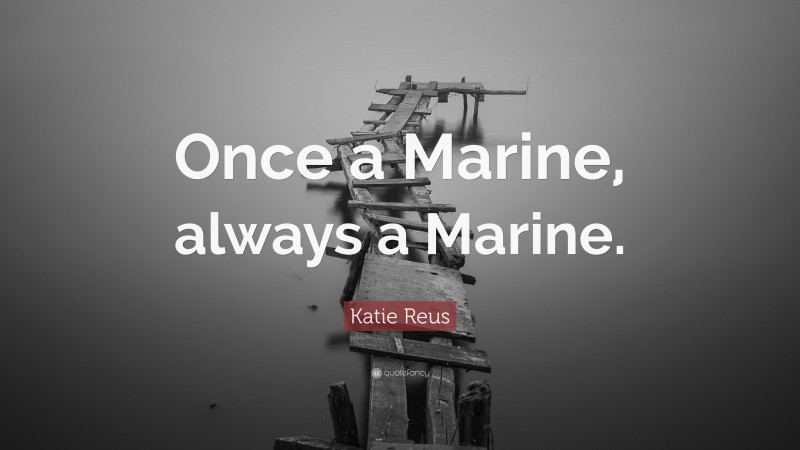 Katie Reus Quote: “Once a Marine, always a Marine.”