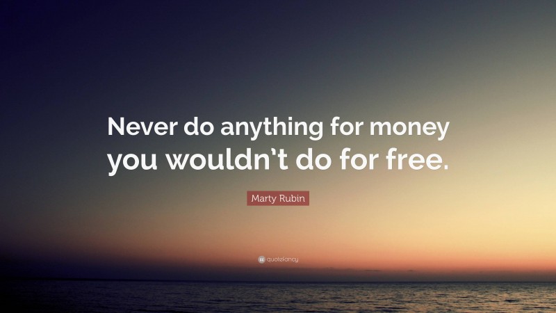Marty Rubin Quote: “Never do anything for money you wouldn’t do for free.”
