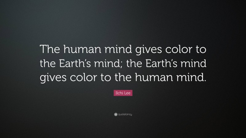 Ilchi Lee Quote: “The human mind gives color to the Earth’s mind; the Earth’s mind gives color to the human mind.”