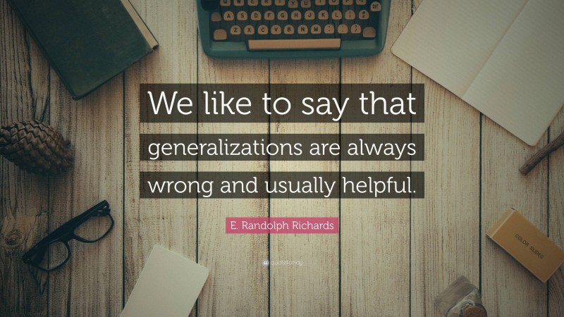 E. Randolph Richards Quote: “We like to say that generalizations are always wrong and usually helpful.”