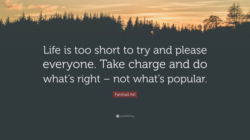 Farshad Asl Quote: “Life is too short to try and please everyone. Take charge and do what’s right – not what’s popular.”