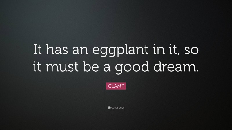 CLAMP Quote: “It has an eggplant in it, so it must be a good dream.”