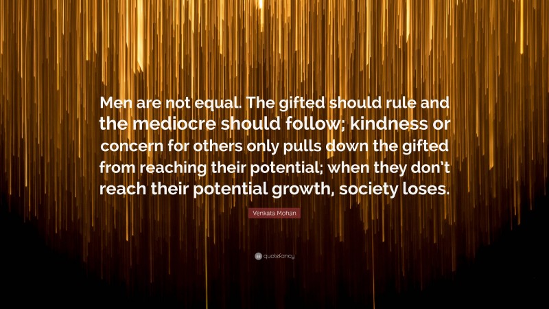 Venkata Mohan Quote: “Men are not equal. The gifted should rule and the mediocre should follow; kindness or concern for others only pulls down the gifted from reaching their potential; when they don’t reach their potential growth, society loses.”
