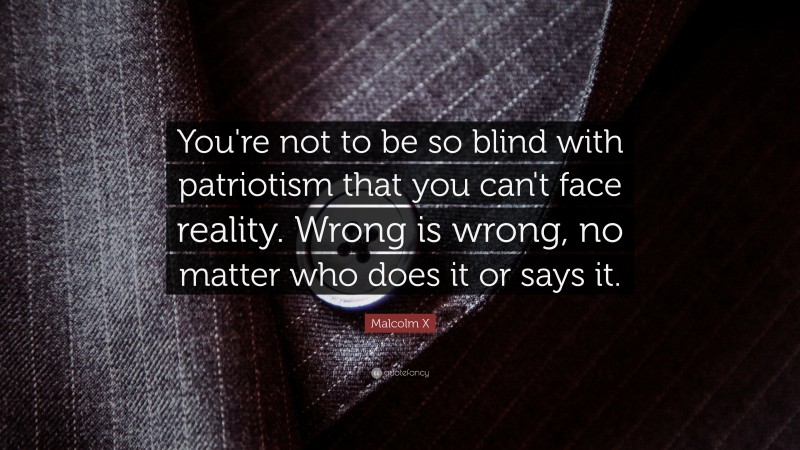 Malcolm X Quote: “You're not to be so blind with patriotism that you can't face reality. Wrong is wrong, no matter who does it or says it.”