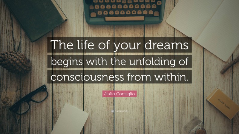 Jiulio Consiglio Quote: “The life of your dreams begins with the unfolding of consciousness from within.”
