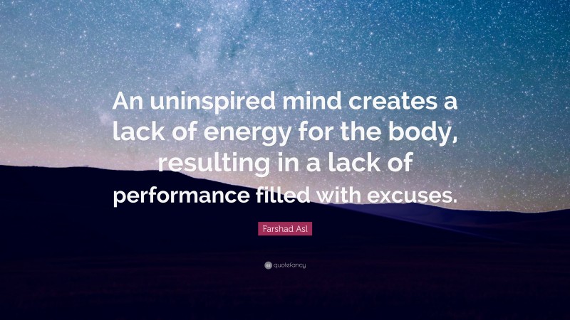 Farshad Asl Quote: “An uninspired mind creates a lack of energy for the body, resulting in a lack of performance filled with excuses.”