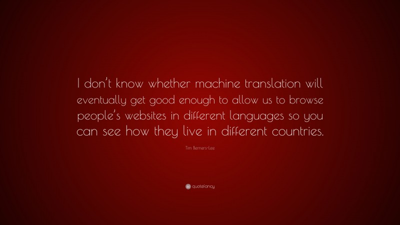 Tim Berners-Lee Quote: “I don’t know whether machine translation will eventually get good enough to allow us to browse people’s websites in different languages so you can see how they live in different countries.”