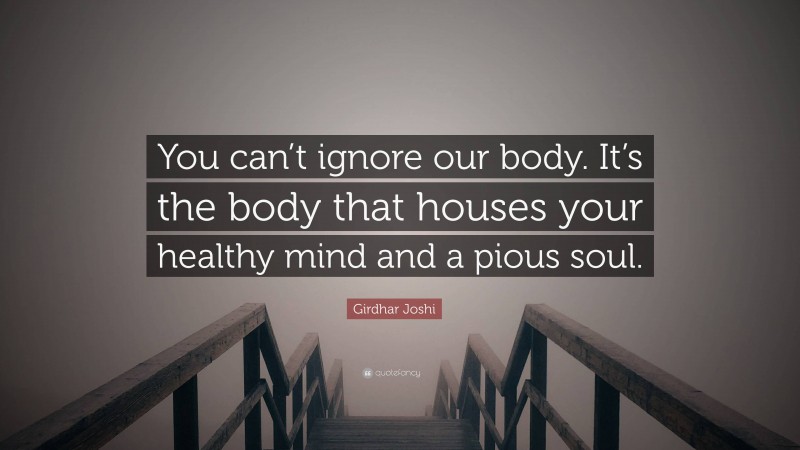 Girdhar Joshi Quote: “You can’t ignore our body. It’s the body that houses your healthy mind and a pious soul.”