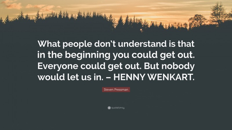 Steven Pressman Quote: “What people don’t understand is that in the beginning you could get out. Everyone could get out. But nobody would let us in. – HENNY WENKART.”